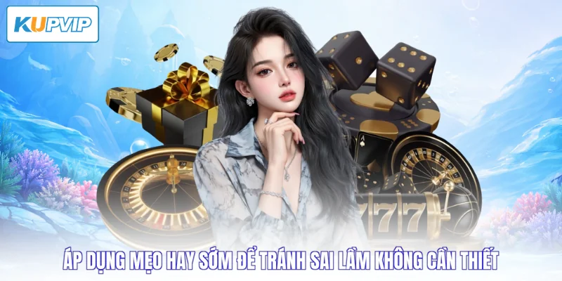 Áp dụng mẹo hay sớm để tránh sai lầm không cần thiết