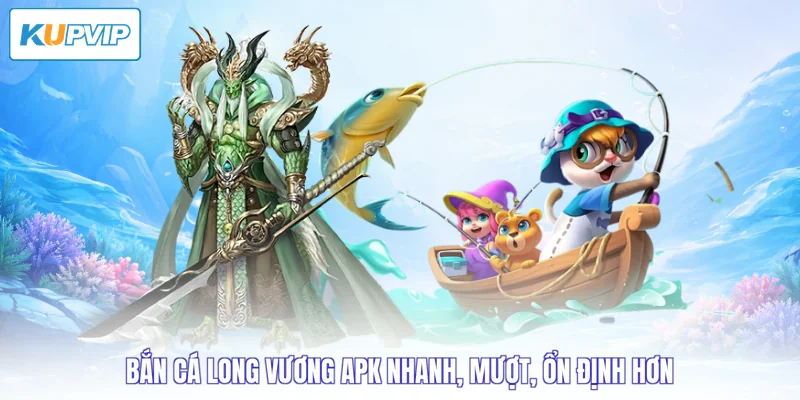 bắn cá long vương APK nhanh, mượt, ổn định hơn