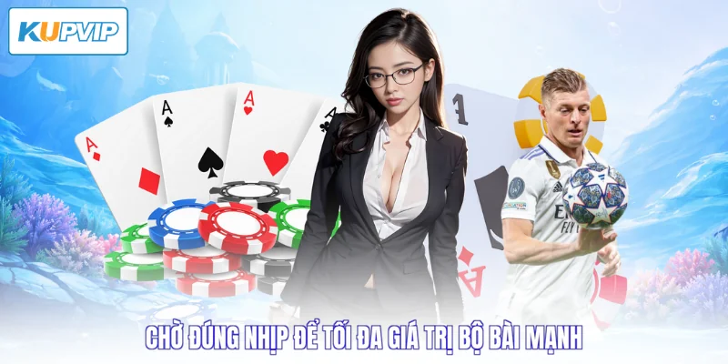 Chờ đúng nhịp để tối đa giá trị bộ bài mạnh