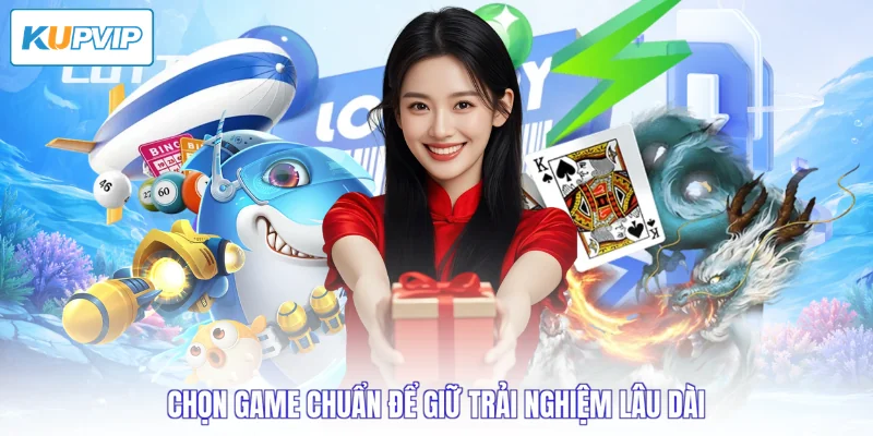 Chọn game chuẩn để giữ trải nghiệm lâu dài 