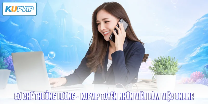Cơ chế thưởng lương - Kupvip tuyển nhân viên làm việc online