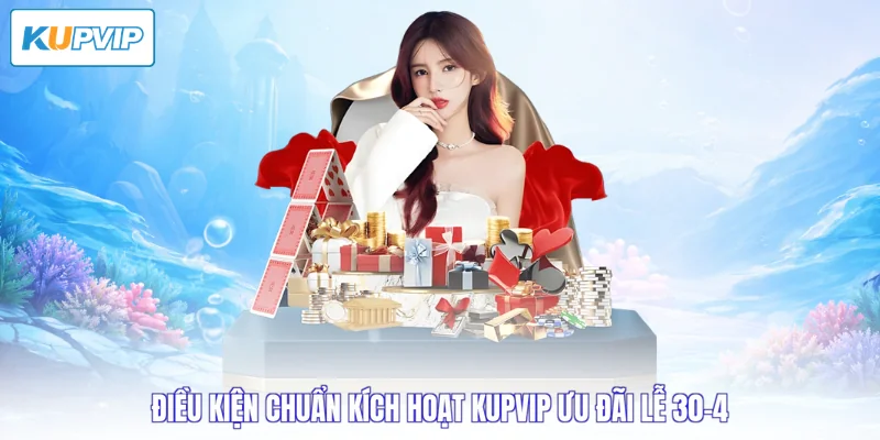 Điều kiện chuẩn kích hoạt Kupvip ưu đãi lễ 30-4