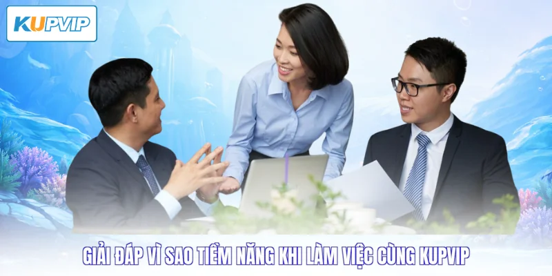 Giải đáp vì sao tiềm năng khi làm việc cùng Kupvip