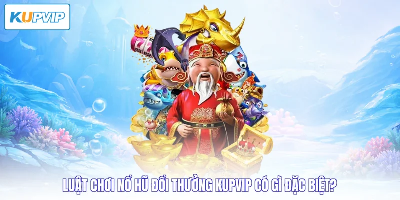 Luật chơi nổ hũ đổi thưởng Kupvip có gì đặc biệt?