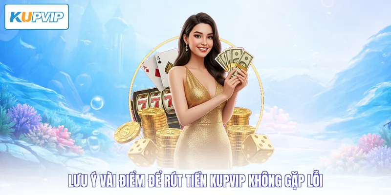 Lưu ý vài điểm để rút tiền Kupvip không gặp lỗi