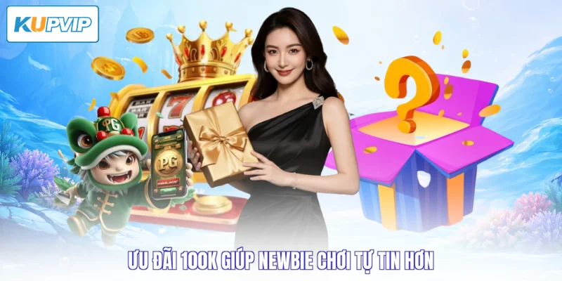 Ưu đãi 100K giúp newbie chơi tự tin hơn